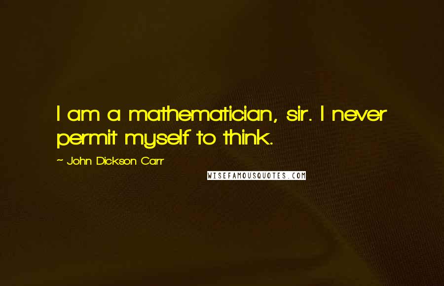 John Dickson Carr quotes: I am a mathematician, sir. I never permit myself to think.