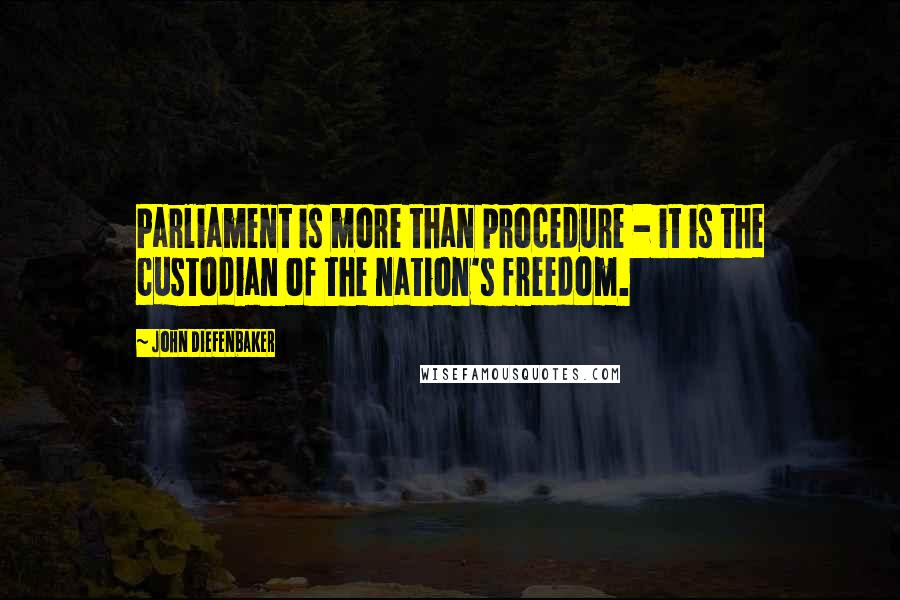 John Diefenbaker quotes: Parliament is more than procedure - it is the custodian of the nation's freedom.