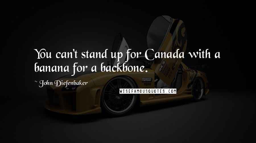 John Diefenbaker quotes: You can't stand up for Canada with a banana for a backbone.