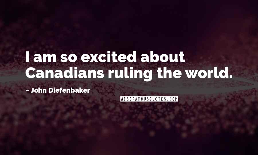 John Diefenbaker quotes: I am so excited about Canadians ruling the world.