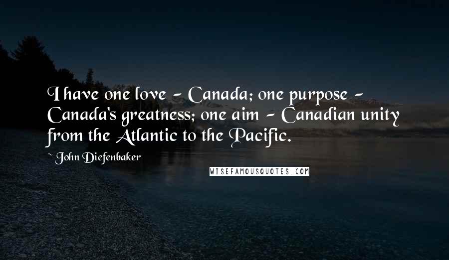 John Diefenbaker quotes: I have one love - Canada; one purpose - Canada's greatness; one aim - Canadian unity from the Atlantic to the Pacific.