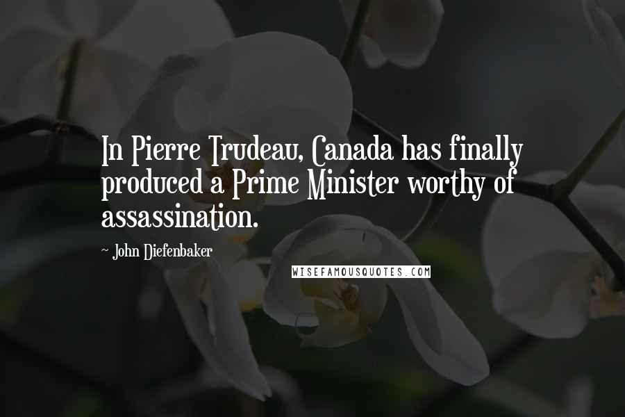 John Diefenbaker quotes: In Pierre Trudeau, Canada has finally produced a Prime Minister worthy of assassination.