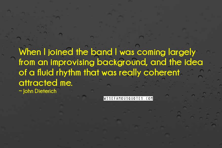 John Dieterich quotes: When I joined the band I was coming largely from an improvising background, and the idea of a fluid rhythm that was really coherent attracted me.