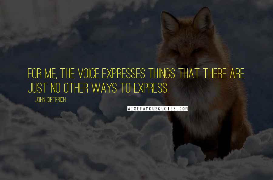 John Dieterich quotes: For me, the voice expresses things that there are just no other ways to express.