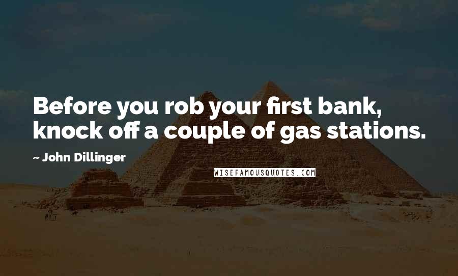 John Dillinger quotes: Before you rob your first bank, knock off a couple of gas stations.