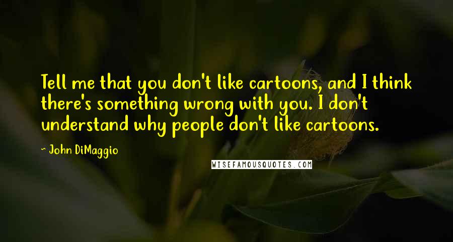 John DiMaggio quotes: Tell me that you don't like cartoons, and I think there's something wrong with you. I don't understand why people don't like cartoons.