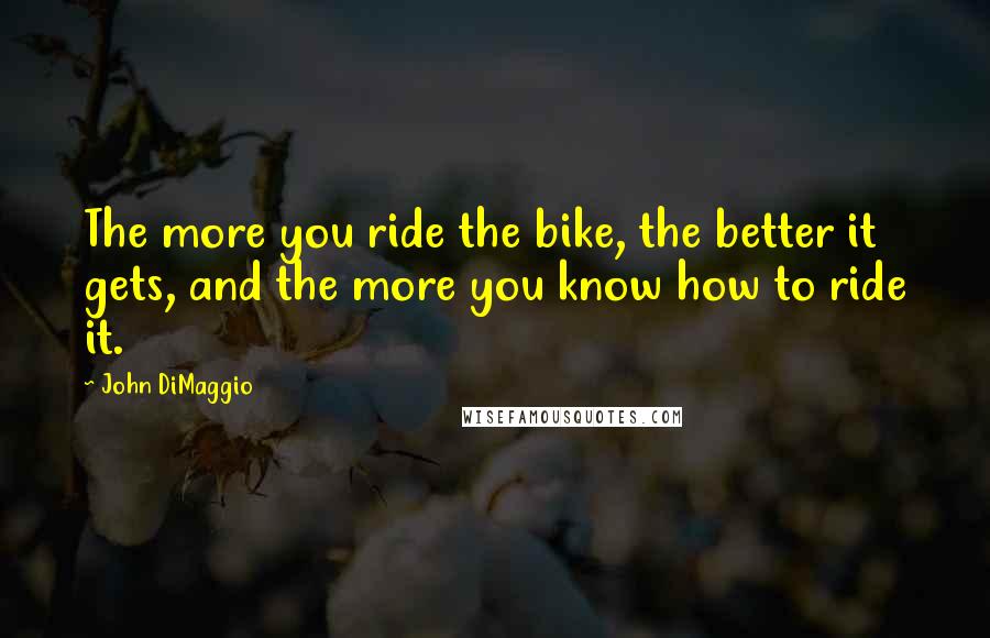 John DiMaggio quotes: The more you ride the bike, the better it gets, and the more you know how to ride it.