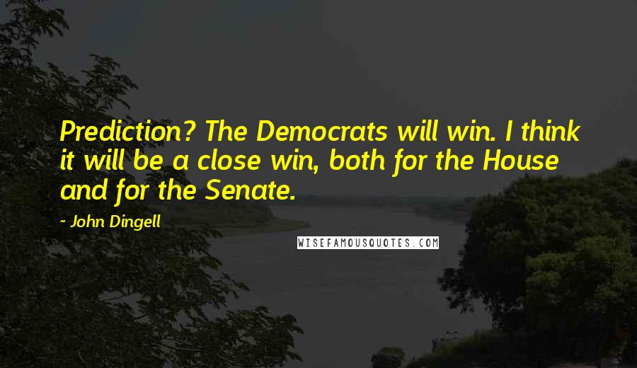 John Dingell quotes: Prediction? The Democrats will win. I think it will be a close win, both for the House and for the Senate.