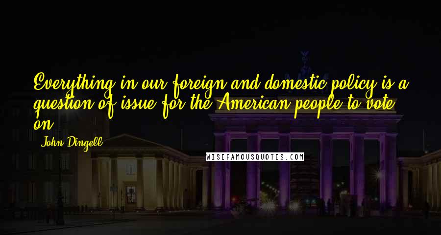 John Dingell quotes: Everything in our foreign and domestic policy is a question of issue for the American people to vote on.