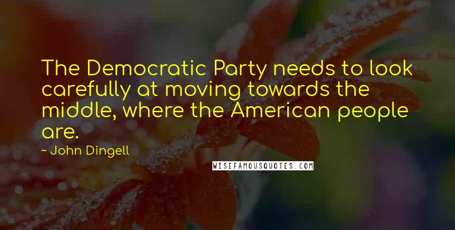 John Dingell quotes: The Democratic Party needs to look carefully at moving towards the middle, where the American people are.