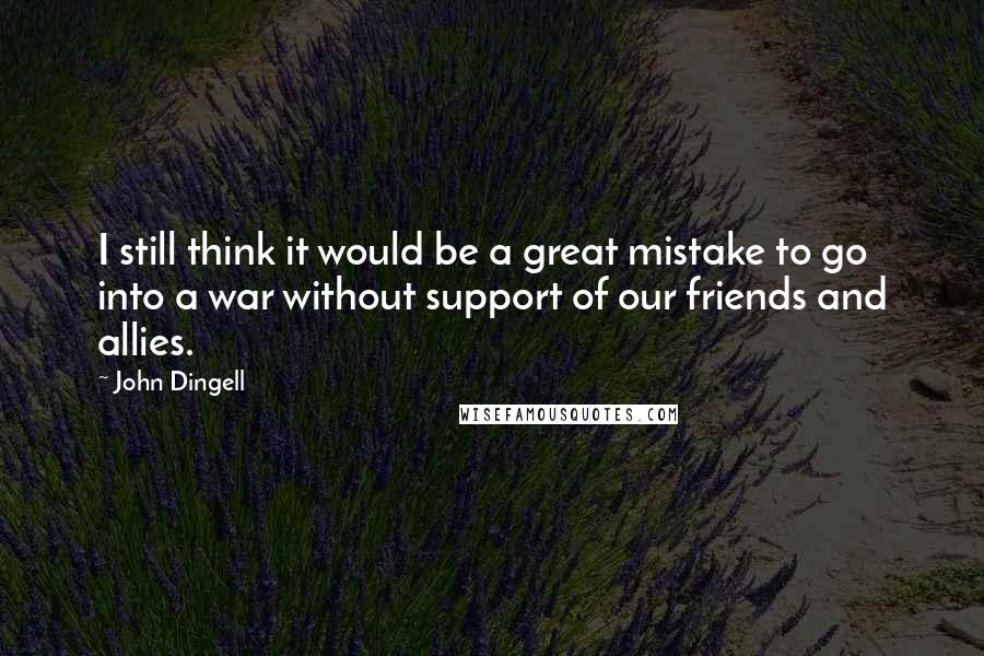 John Dingell quotes: I still think it would be a great mistake to go into a war without support of our friends and allies.