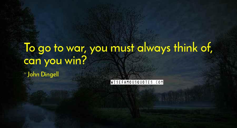 John Dingell quotes: To go to war, you must always think of, can you win?