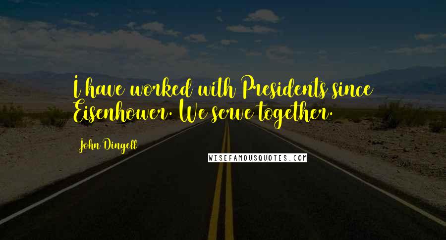 John Dingell quotes: I have worked with Presidents since Eisenhower. We serve together.