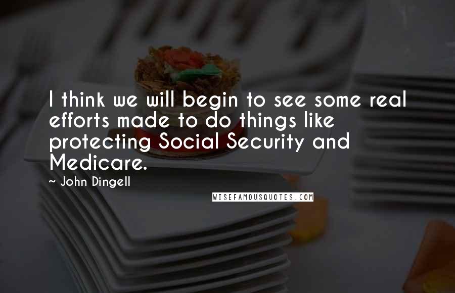 John Dingell quotes: I think we will begin to see some real efforts made to do things like protecting Social Security and Medicare.
