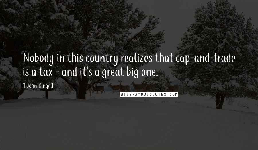 John Dingell quotes: Nobody in this country realizes that cap-and-trade is a tax - and it's a great big one.