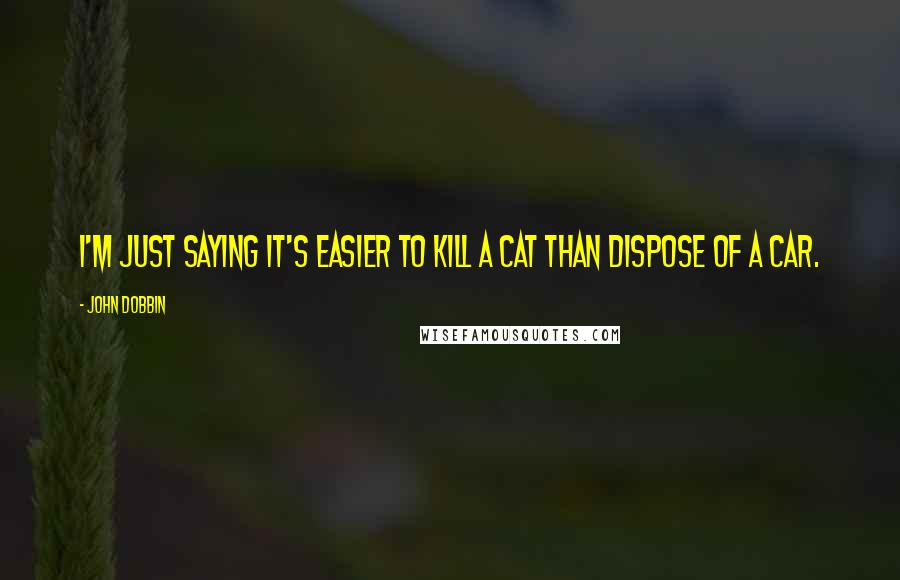 John Dobbin quotes: I'm just saying it's easier to kill a cat than dispose of a car.