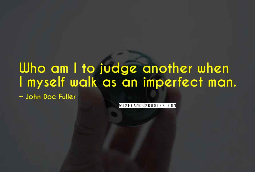 John Doc Fuller quotes: Who am I to judge another when I myself walk as an imperfect man.