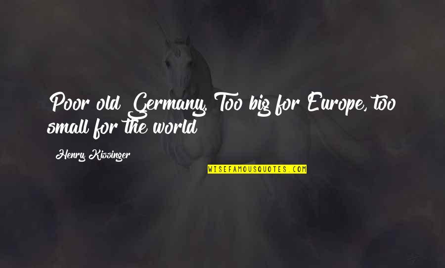 John Doe Telltale Quotes By Henry Kissinger: Poor old Germany. Too big for Europe, too John Doe Telltale Quotes By Henry Kissinger: Poor old Germany. Too big for Europe, too