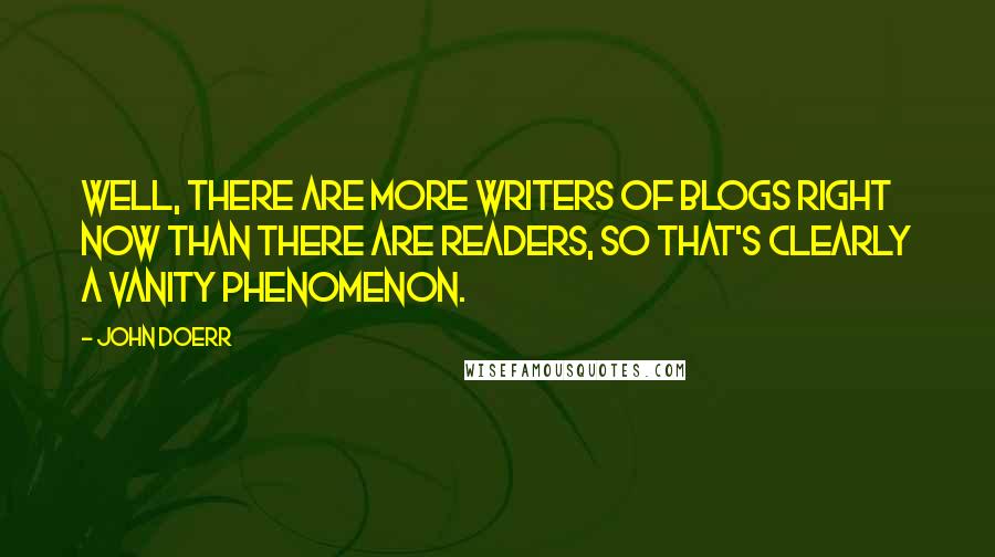 John Doerr quotes: Well, there are more writers of blogs right now than there are readers, so that's clearly a vanity phenomenon.