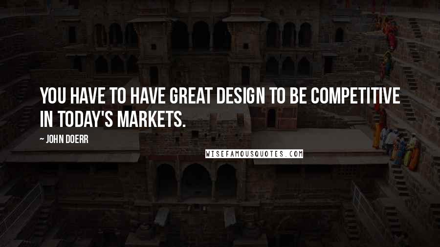 John Doerr quotes: You have to have great design to be competitive in today's markets.