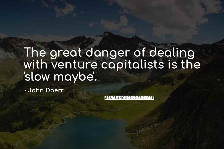 John Doerr quotes: The great danger of dealing with venture capitalists is the 'slow maybe'.