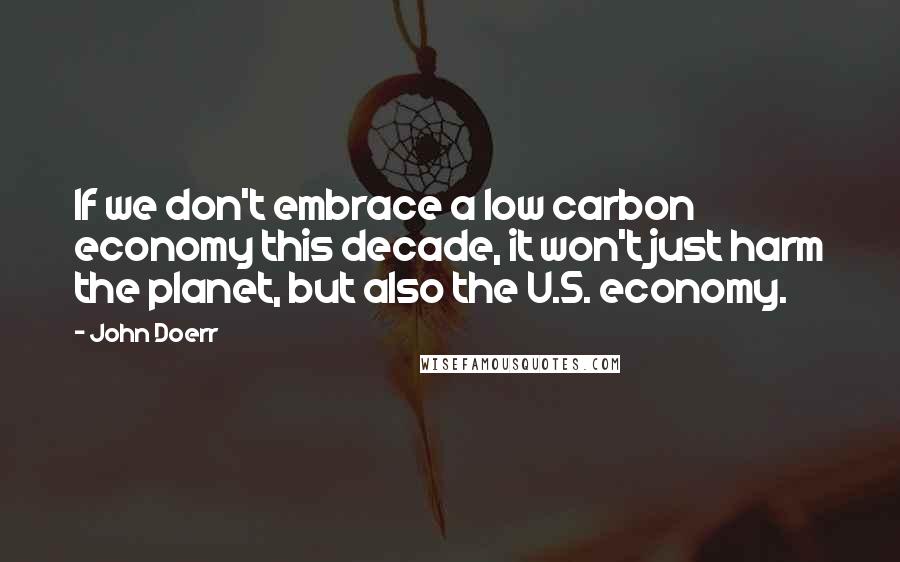 John Doerr quotes: If we don't embrace a low carbon economy this decade, it won't just harm the planet, but also the U.S. economy.