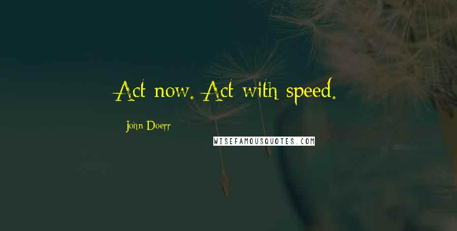 John Doerr quotes: Act now. Act with speed.