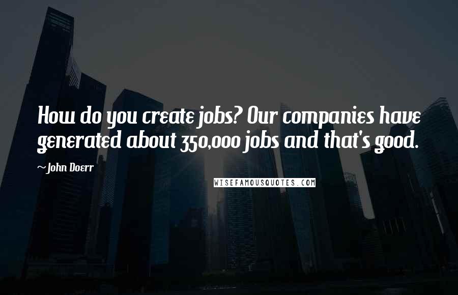 John Doerr quotes: How do you create jobs? Our companies have generated about 350,000 jobs and that's good.