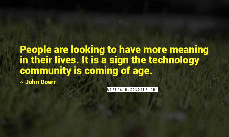 John Doerr quotes: People are looking to have more meaning in their lives. It is a sign the technology community is coming of age.