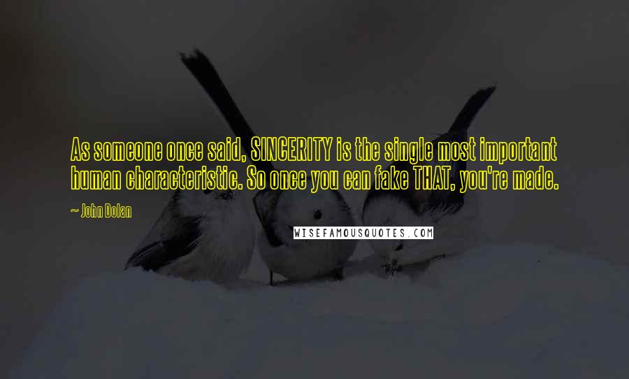 John Dolan quotes: As someone once said, SINCERITY is the single most important human characteristic. So once you can fake THAT, you're made. John Dolan quotes: As someone once said, SINCERITY is the single most important human characteristic. So once you can fake THAT, you're made.