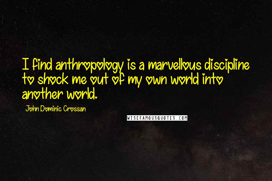 John Dominic Crossan quotes: I find anthropology is a marvellous discipline to shock me out of my own world into another world.