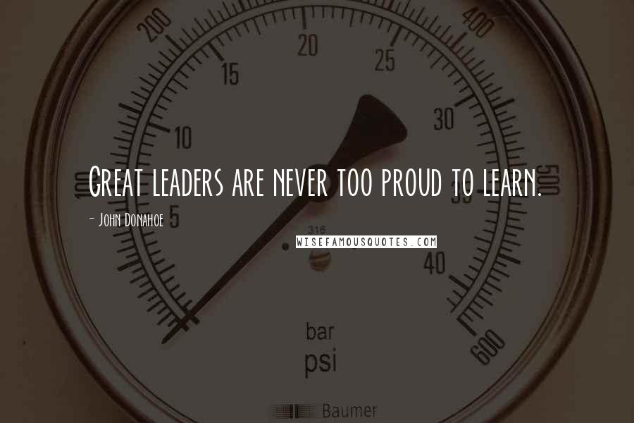 John Donahoe quotes: Great leaders are never too proud to learn.