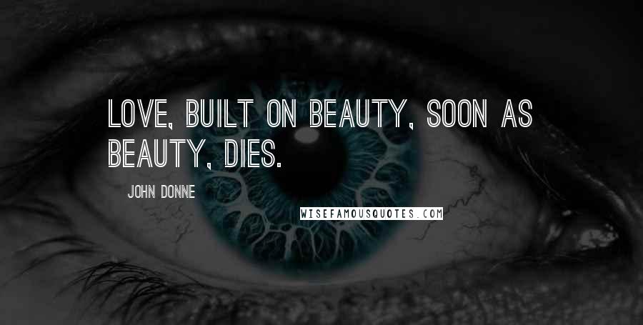 John Donne quotes: Love, built on beauty, soon as beauty, dies.