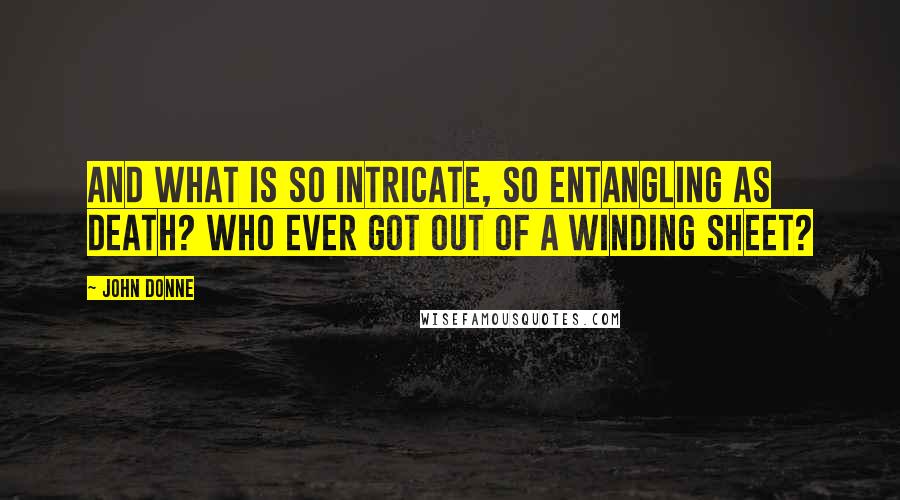 John Donne quotes: And what is so intricate, so entangling as death? Who ever got out of a winding sheet?