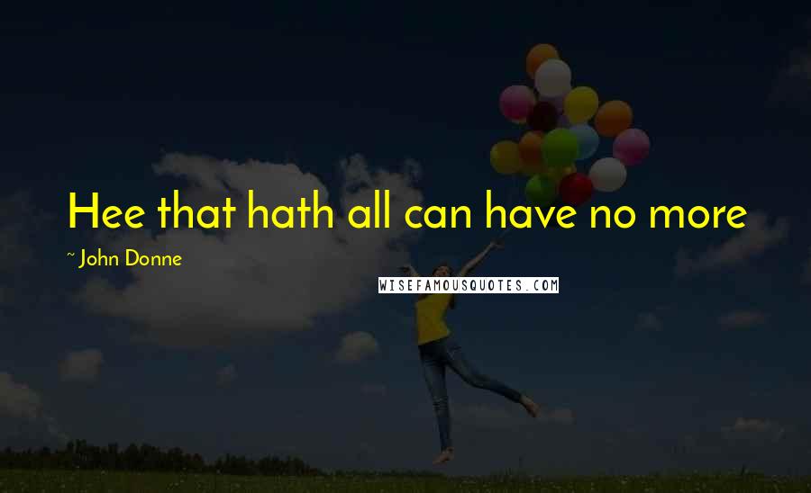 John Donne quotes: Hee that hath all can have no more John Donne quotes: Hee that hath all can have no more
