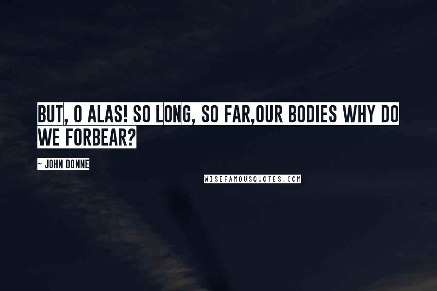 John Donne quotes: But, O alas! so long, so far,Our bodies why do we forbear?