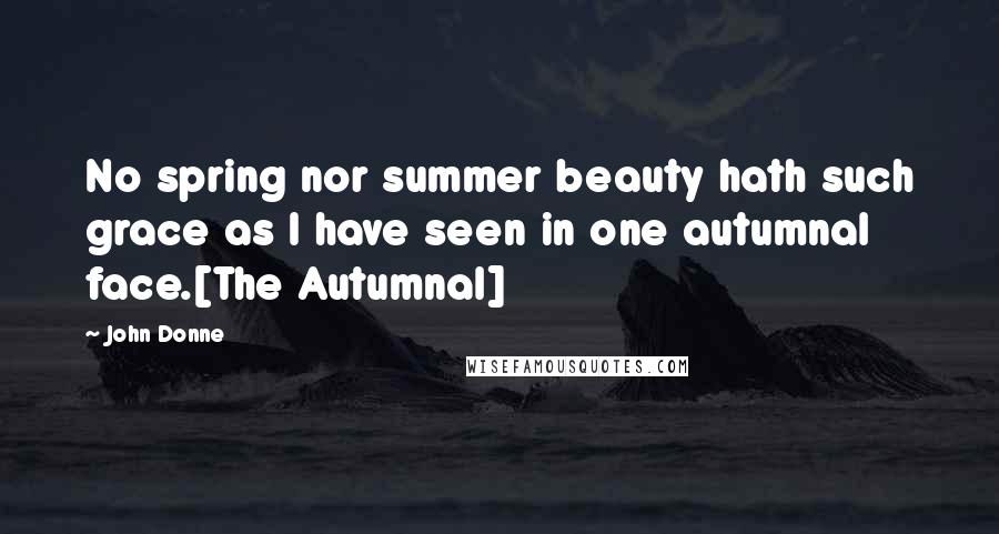 John Donne quotes: No spring nor summer beauty hath such grace as I have seen in one autumnal face.[The Autumnal]