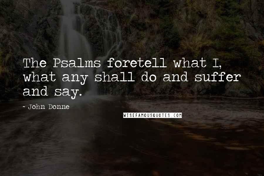 John Donne quotes: The Psalms foretell what I, what any shall do and suffer and say. John Donne quotes: The Psalms foretell what I, what any shall do and suffer and say.