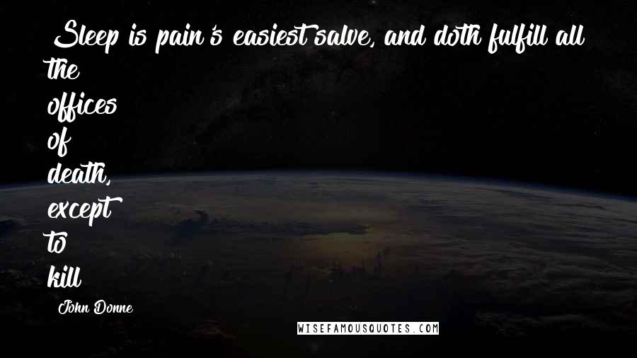 John Donne quotes: Sleep is pain's easiest salve, and doth fulfill all the offices of death, except to kill John Donne quotes: Sleep is pain's easiest salve, and doth fulfill all the offices of death, except to kill