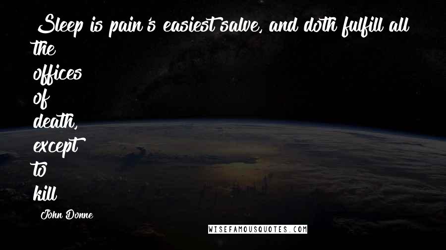 John Donne quotes: Sleep is pain's easiest salve, and doth fulfill all the offices of death, except to kill