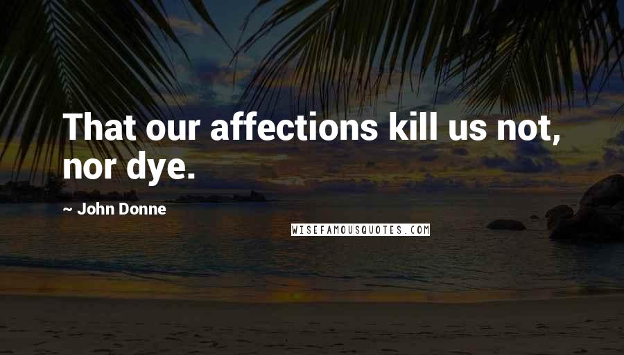 John Donne quotes: That our affections kill us not, nor dye.
