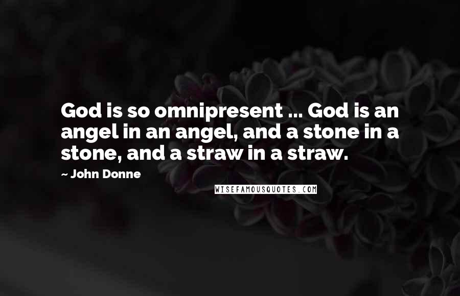 John Donne quotes: God is so omnipresent ... God is an angel in an angel, and a stone in a stone, and a straw in a straw. John Donne quotes: God is so omnipresent ... God is an angel in an angel, and a stone in a stone, and a straw in a straw.