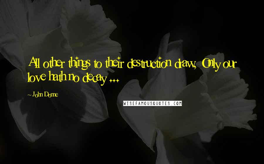 John Donne quotes: All other things to their destruction draw, Only our love hath no decay ... John Donne quotes: All other things to their destruction draw, Only our love hath no decay ...
