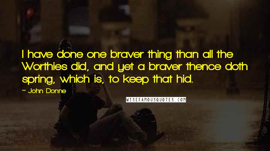 John Donne quotes: I have done one braver thing than all the Worthies did, and yet a braver thence doth spring, which is, to keep that hid. John Donne quotes: I have done one braver thing than all the Worthies did, and yet a braver thence doth spring, which is, to keep that hid.