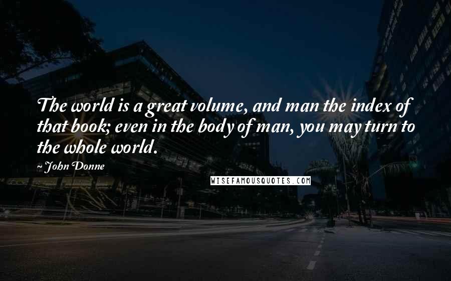 John Donne quotes: The world is a great volume, and man the index of that book; even in the body of man, you may turn to the whole world. John Donne quotes: The world is a great volume, and man the index of that book; even in the body of man, you may turn to the whole world.