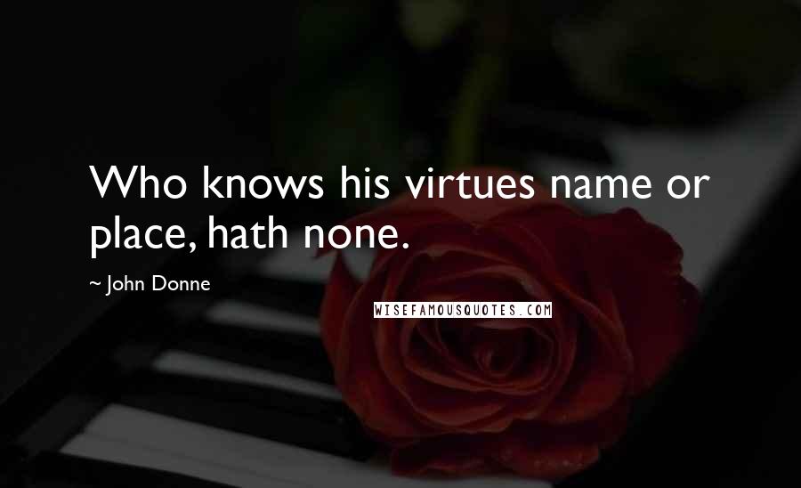 John Donne quotes: Who knows his virtues name or place, hath none. John Donne quotes: Who knows his virtues name or place, hath none.