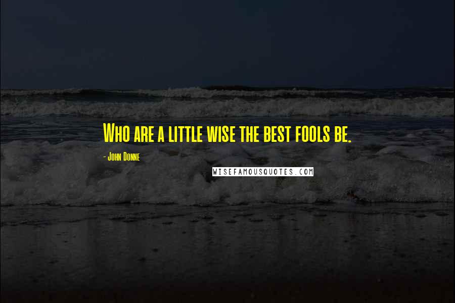John Donne quotes: Who are a little wise the best fools be. John Donne quotes: Who are a little wise the best fools be.