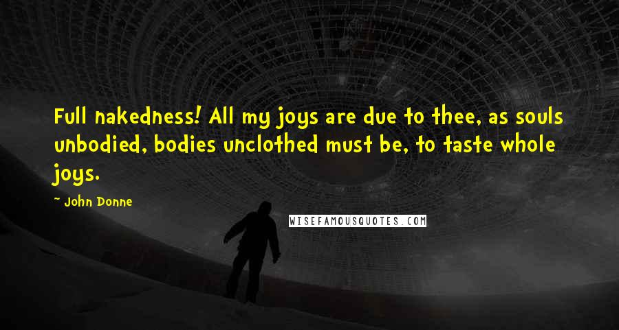 John Donne quotes: Full nakedness! All my joys are due to thee, as souls unbodied, bodies unclothed must be, to taste whole joys. John Donne quotes: Full nakedness! All my joys are due to thee, as souls unbodied, bodies unclothed must be, to taste whole joys.