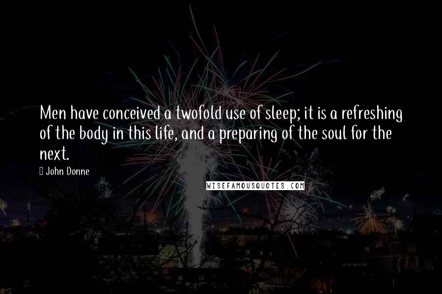 John Donne quotes: Men have conceived a twofold use of sleep; it is a refreshing of the body in this life, and a preparing of the soul for the next.