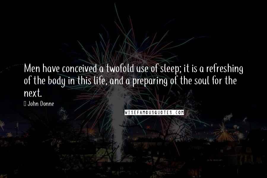 John Donne quotes: Men have conceived a twofold use of sleep; it is a refreshing of the body in this life, and a preparing of the soul for the next. John Donne quotes: Men have conceived a twofold use of sleep; it is a refreshing of the body in this life, and a preparing of the soul for the next.